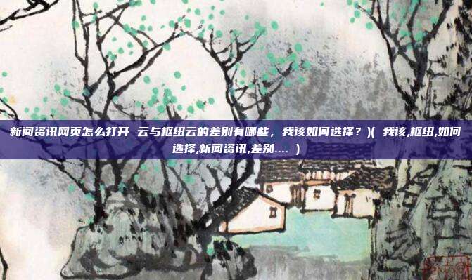 新闻资讯网页怎么打开 云与枢纽云的差别有哪些，我该如何选择？)( 我该,枢纽,如何选择,新闻资讯,差别.... )
