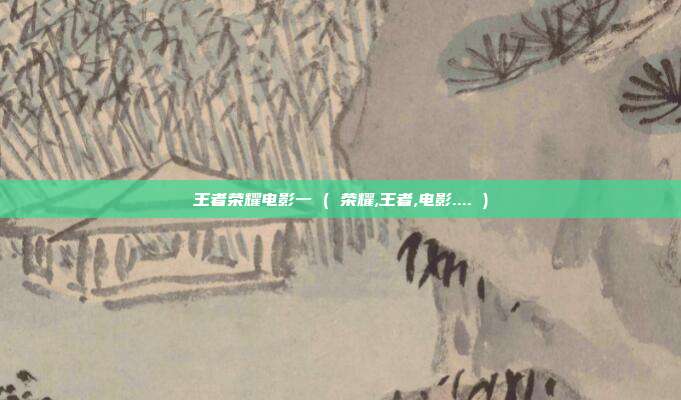 王者荣耀电影一 ( 荣耀,王者,电影.... )