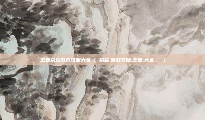 王者荣耀游戏攻略大全 ( 荣耀,游戏攻略,王者,大全.... )