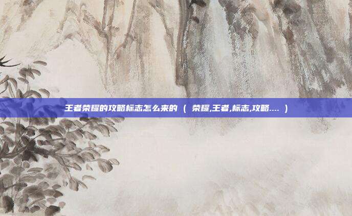 王者荣耀的攻略标志怎么来的 ( 荣耀,王者,标志,攻略.... )