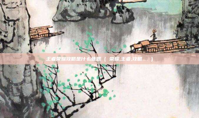 王者荣耀攻略是什么意思 ( 荣耀,王者,攻略.... )
