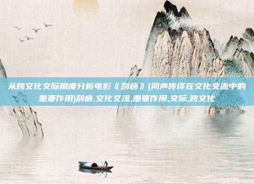 从跨文化交际角度分析电影《刮痧》(同声传译在文化交流中的重要作用)刮痧,文化交流,重要作用,交际,跨文化
