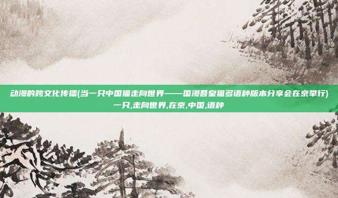 动漫的跨文化传播(当一只中国猫走向世界——国漫吾皇猫多语种版本分享会在京举行)一只,走向世界,在京,中国,语种