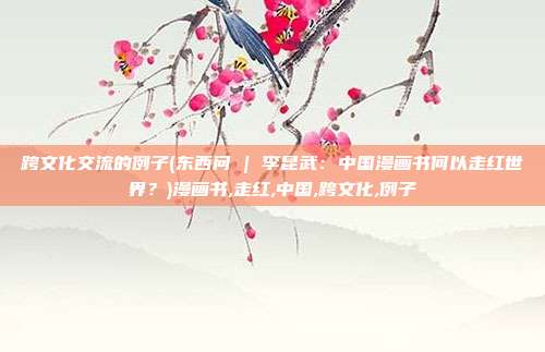 跨文化交流的例子(东西问 | 李昆武：中国漫画书何以走红世界？)漫画书,走红,中国,跨文化,例子