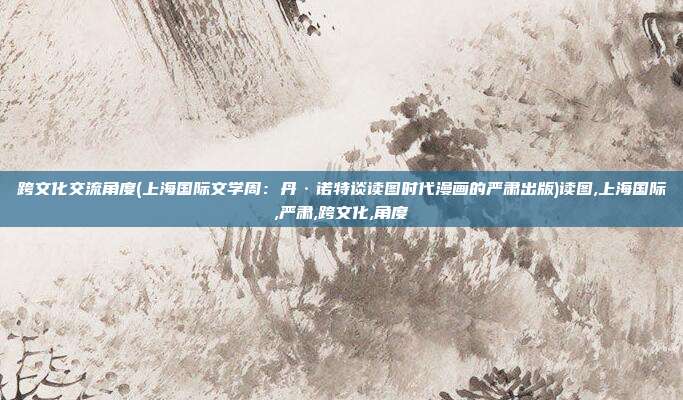 跨文化交流角度(上海国际文学周：丹·诺特谈读图时代漫画的严肃出版)读图,上海国际,严肃,跨文化,角度