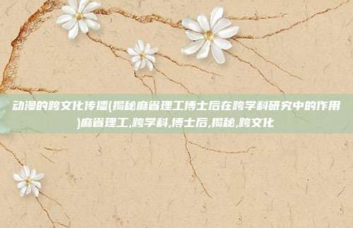 动漫的跨文化传播(揭秘麻省理工博士后在跨学科研究中的作用)麻省理工,跨学科,博士后,揭秘,跨文化