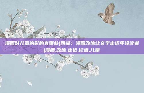 漫画对儿童的影响有哪些(西媒：漫画改编让文学走近年轻读者)漫画,改编,走近,读者,儿童