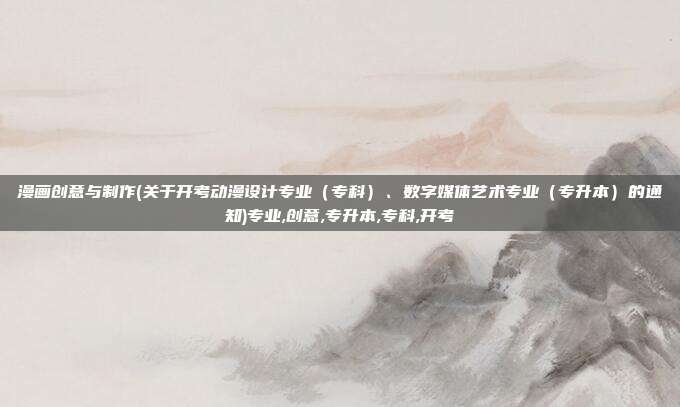 漫画创意与制作(关于开考动漫设计专业（专科）、数字媒体艺术专业（专升本）的通知)专业,创意,专升本,专科,开考