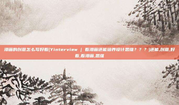 漫画的创意怎么写好看(Yinterview | 看漫画还能培养设计思维？？？)还能,创意,好看,看漫画,思维