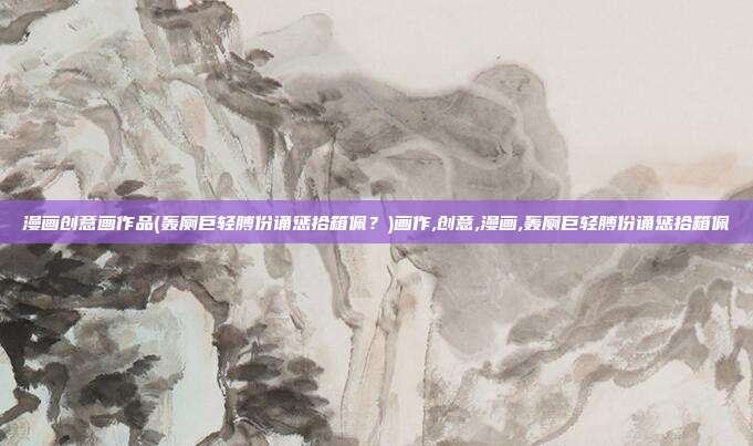 漫画创意画作品(轰厕巨轻膊份诵惩拾箱佩？)画作,创意,漫画,轰厕巨轻膊份诵惩拾箱佩