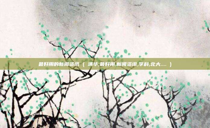 最好用的新闻资讯 ( 清华,最好用,新闻资讯,学科,北大.... )