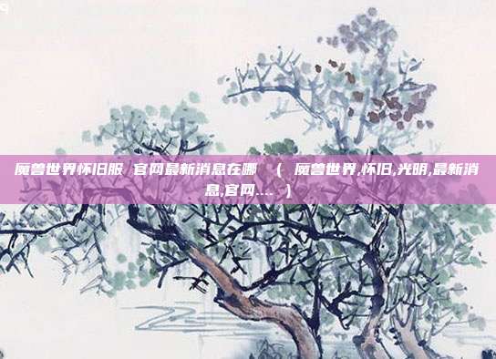 魔兽世界怀旧服 官网最新消息在哪 （ 魔兽世界,怀旧,光明,最新消息,官网.... ）
