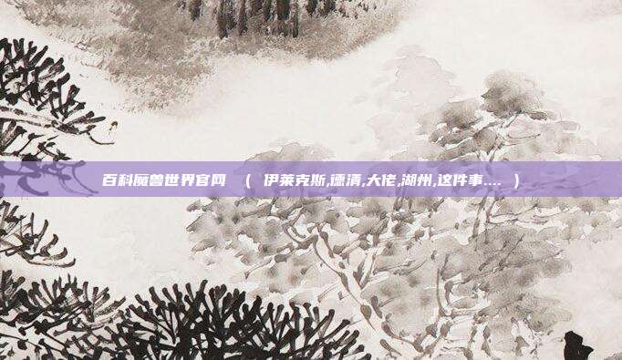 百科魔兽世界官网 （ 伊莱克斯,德清,大佬,湖州,这件事.... ）