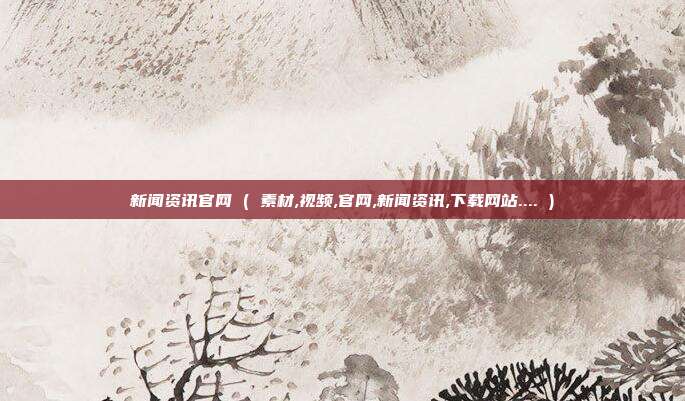新闻资讯官网 ( 素材,视频,官网,新闻资讯,下载网站.... )