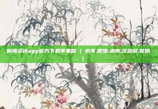 新闻资讯app官方下载苹果版 ( 也不,爬虫,酒肉,汉武帝,赏赐.... )