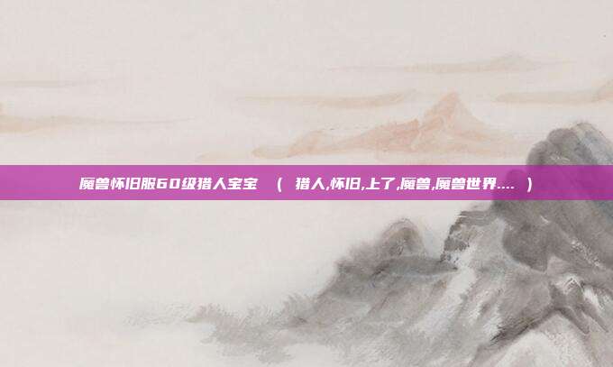 魔兽怀旧服60级猎人宝宝 ( 猎人,怀旧,上了,魔兽,魔兽世界.... )