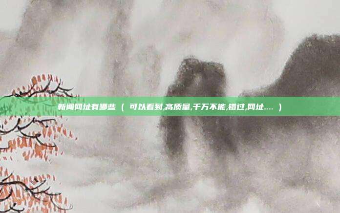 新闻网址有哪些 ( 可以看到,高质量,千万不能,错过,网址.... )