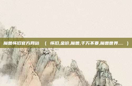 魔兽怀旧官方网站 （ 怀旧,金价,魔兽,千万不要,魔兽世界.... ）