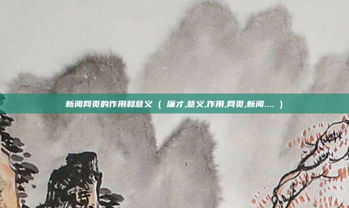 新闻网页的作用和意义 ( 庸才,意义,作用,网页,新闻.... )