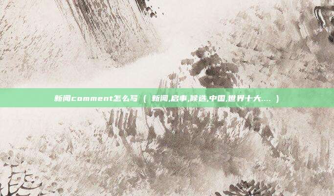 新闻comment怎么写 ( 新闻,启事,候选,中国,世界十大.... )