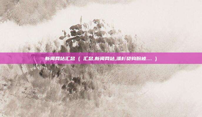 新闻网站汇总 ( 汇总,新闻网站,涤杉贷钩吩被.... )