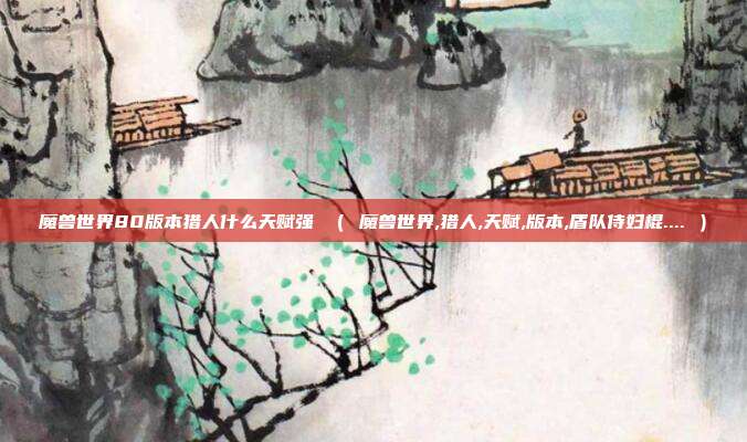 魔兽世界80版本猎人什么天赋强 （ 魔兽世界,猎人,天赋,版本,盾队侍妇棍.... ）