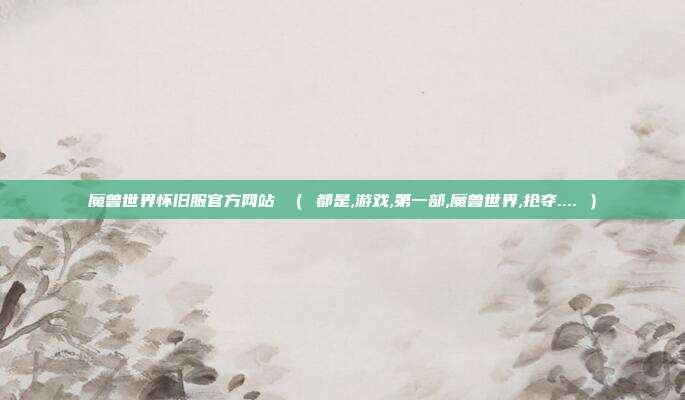 魔兽世界怀旧服官方网站 （ 都是,游戏,第一部,魔兽世界,抢夺.... ）