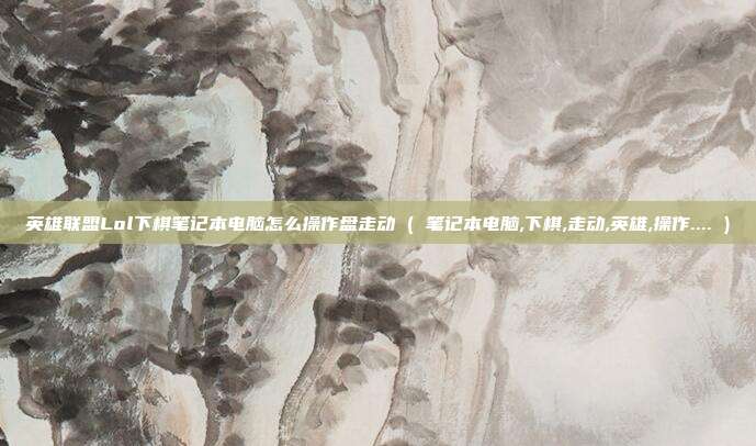 英雄联盟Lol下棋笔记本电脑怎么操作盘走动 ( 笔记本电脑,下棋,走动,英雄,操作.... )