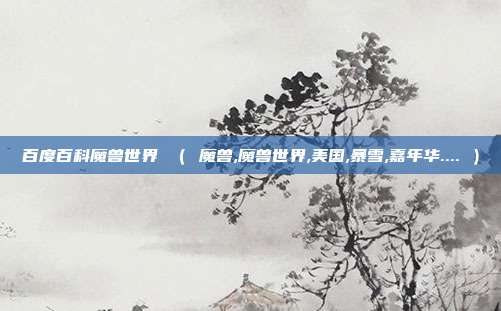 百度百科魔兽世界 （ 魔兽,魔兽世界,美国,暴雪,嘉年华.... ）