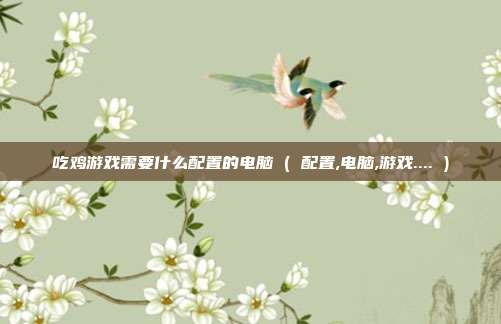 吃鸡游戏需要什么配置的电脑 ( 配置,电脑,游戏.... )