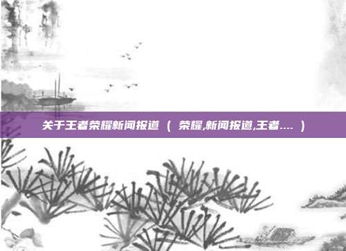 关于王者荣耀新闻报道 ( 荣耀,新闻报道,王者.... )
