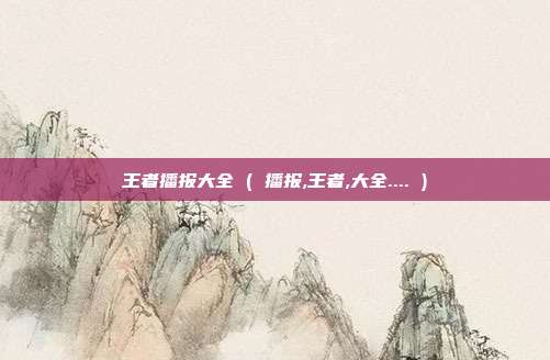 王者播报大全 ( 播报,王者,大全.... )
