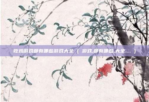 吃鸡游戏都有哪些游戏大全 ( 游戏,都有哪些,大全.... )