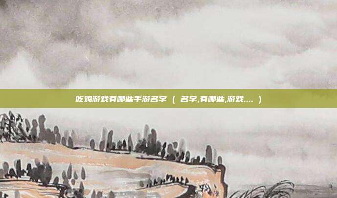 吃鸡游戏有哪些手游名字 ( 名字,有哪些,游戏.... )