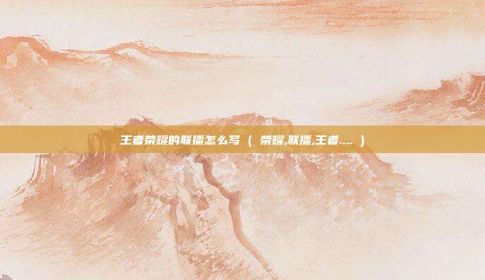 王者荣耀的联播怎么写 ( 荣耀,联播,王者.... )