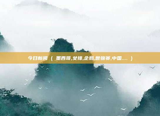 今日新闻 ( 墨西哥,女排,企鹅,世锦赛,中国.... )