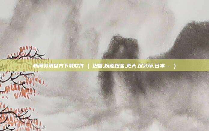 新闻资讯官方下载软件 ( 治国,以德报怨,更大,汉武帝,日本.... )