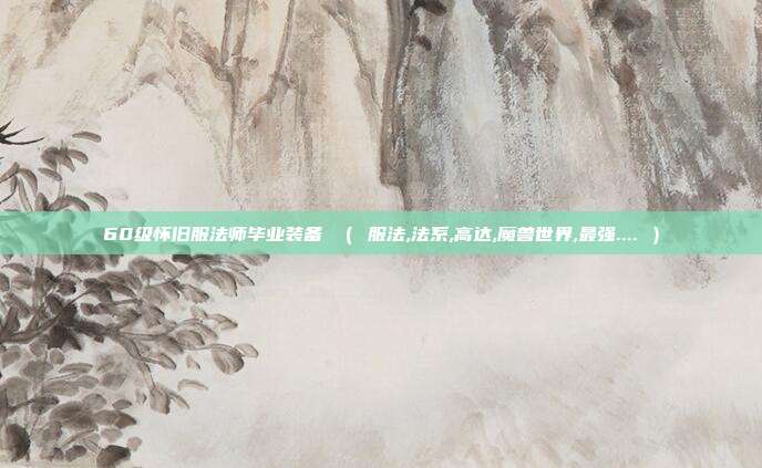 60级怀旧服法师毕业装备 （ 服法,法系,高达,魔兽世界,最强.... ）