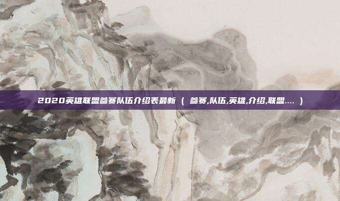 2020英雄联盟参赛队伍介绍表最新 ( 参赛,队伍,英雄,介绍,联盟.... )