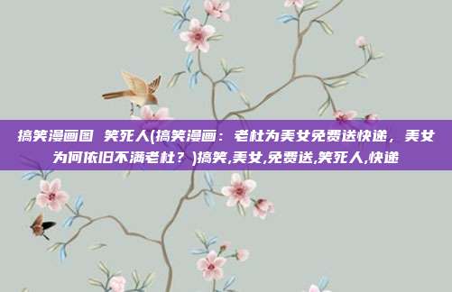 搞笑漫画图 笑死人(搞笑漫画：老杜为美女免费送快递，美女为何依旧不满老杜？)搞笑,美女,免费送,笑死人,快递