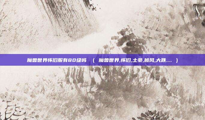 魔兽世界怀旧服有80级吗 （ 魔兽世界,怀旧,土豪,披风,大跌.... ）