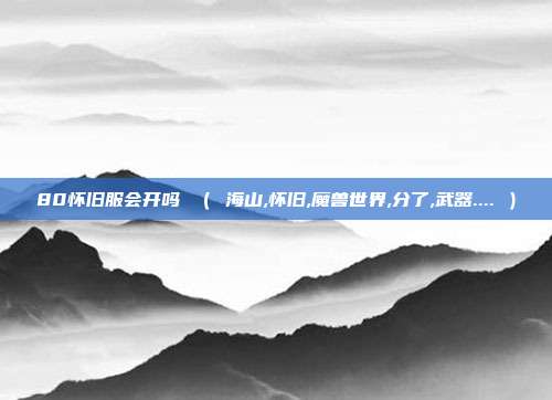 80怀旧服会开吗 （ 海山,怀旧,魔兽世界,分了,武器.... ）