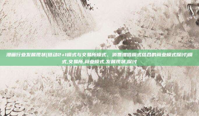 漫画行业发展现状(链动2+1模式与交易所模式、消费增值模式结合的商业模式探讨)模式,交易所,商业模式,发展现状,探讨