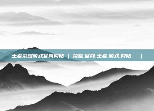 王者荣耀游戏官网网站 ( 荣耀,官网,王者,游戏,网站.... )