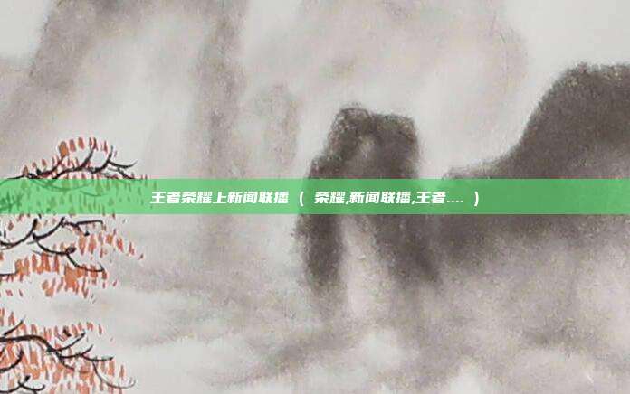 王者荣耀上新闻联播 ( 荣耀,新闻联播,王者.... )