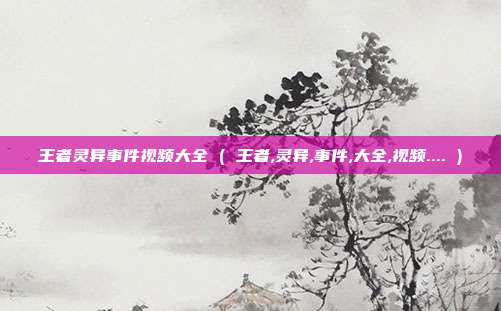 王者灵异事件视频大全 ( 王者,灵异,事件,大全,视频.... )