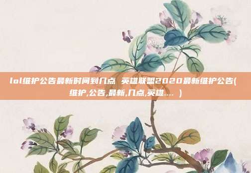 lol维护公告最新时间到几点 英雄联盟2020最新维护公告( 维护,公告,最新,几点,英雄.... )