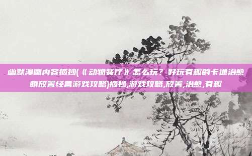 幽默漫画内容摘抄(《动物餐厅》怎么玩？好玩有趣的卡通治愈萌放置经营游戏攻略)摘抄,游戏攻略,放置,治愈,有趣