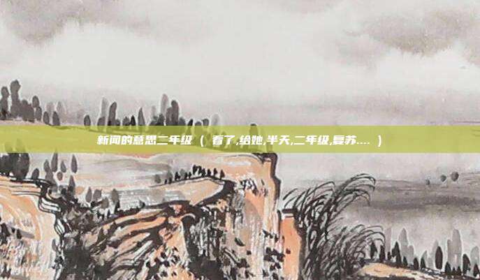 新闻的意思二年级 ( 看了,给她,半天,二年级,复苏.... )