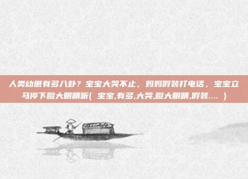 人类幼崽有多八卦？宝宝大哭不止，妈妈假装打电话，宝宝立马停下瞪大眼睛听( 宝宝,有多,大哭,瞪大眼睛,假装.... )